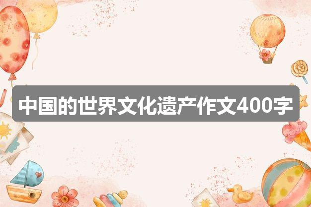 作文2024年新澳彩开奖结果:中国的世界文化遗产作文400字(通用四篇)